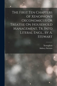 The First Ten Chapters Of Xenophon's Oeconomicus Or Treatise On Household Management, Tr. Into Literal Engl., By A. Stewart The First Ten Chapters Of Xenophon's Oeconomicus Or Treatise On Household Management, Tr. Into Literal Engl., By A. Stewart