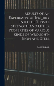 Results Of An Experimental Inquiry Into The Tensile Strength And Other Properties Of Various Kinds Of Wrought-Iron And Steel Results Of An Experimental Inquiry Into The Tensile Strength And Other Properties Of Various Kinds Of Wrought-Iron And Steel