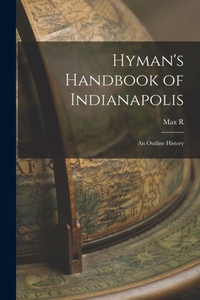Hyman's Handbook Of Indianapolis: An Outline History Hyman's Handbook Of Indianapolis: An Outline History