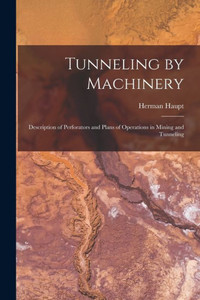Tunneling By Machinery: Description Of Perforators And Plans Of Operations In Mining And Tunneling Tunneling By Machinery: Description Of Perforators And Plans Of Operations In Mining And Tunneling