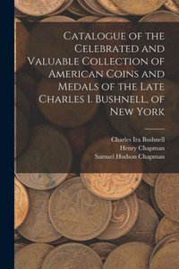 Catalogue Of The Celebrated And Valuable Collection Of American Coins And Medals Of The Late Charles I. Bushnell, Of New York Catalogue Of The Celebrated And Valuable Collection Of American Coins And Medals Of The Late Charles I. Bushnell, Of New York
