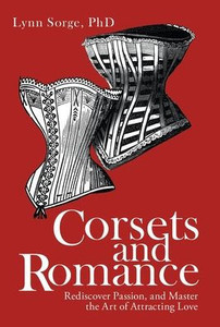 Corsets And Romance: Rediscover Passion, And Master The Art Of Attracting Love Corsets And Romance: Rediscover Passion, And Master The Art Of Attracting Love