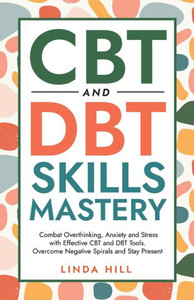 Cbt And Dbt Skills Mastery: Combat Overthinking, Anxiety And Stress With Effective Cbt And Dbt Tools. Overcome Negative Spirals And Stay Present (Mental Wellness Book 4) Cbt And Dbt Skills Mastery: Combat Overthinking, Anxiety And Stress With Effective Cbt And Dbt Tools. Overcome Negative Spirals And Stay Present (Mental Wellness Book 4)