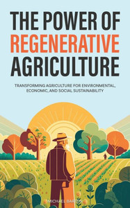 The Power Of Regenerative Agriculture: Transforming Agriculture For Environmental, Economic, And Social Sustainability The Power Of Regenerative Agriculture: Transforming Agriculture For Environmental, Economic, And Social Sustainability