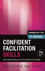 Confident Facilitation Skills: Tools And Techniques For The Professional Facilitator (Learning Short-Take)