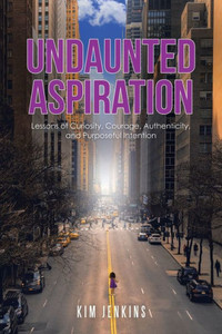 Undaunted Aspiration: Lessons Of Curiosity, Courage, Authenticity, And Purposeful Intention Undaunted Aspiration: Lessons Of Curiosity, Courage, Authenticity, And Purposeful Intention