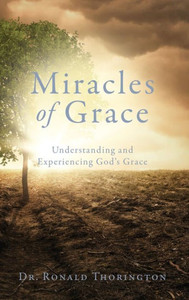 Miracles Of Grace: Understanding And Experiencing God's Grace Miracles Of Grace: Understanding And Experiencing God's Grace