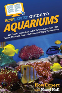Howexpert Guide To Aquariums: 101 Tips To Learn How To Set Up Your Aquarium, Add Fishes, Maintain Your Fish Tank, And Enjoy Fishkeeping Howexpert Guide To Aquariums: 101 Tips To Learn How To Set Up Your Aquarium, Add Fishes, Maintain Your Fish Tank, And Enjoy Fishkeeping