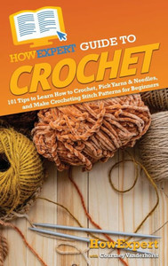 Howexpert Guide To Crochet: 101 Tips To Learn How To Crochet, Pick Yarns & Needles, And Make Crocheting Stitch Patterns For Beginners Howexpert Guide To Crochet: 101 Tips To Learn How To Crochet, Pick Yarns & Needles, And Make Crocheting Stitch Patterns For Beginners