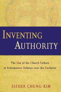 Inventing Authority: The Use Of The Church Fathers In Reformation Debates Over The Eucharist