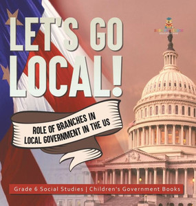 Let's Go Local!: Role Of Branches In Local Government In The Us Grade 6 Social Studies Children's Government Books Let's Go Local!: Role Of Branches In Local Government In The Us Grade 6 Social Studies Children's Government Books
