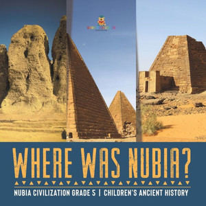 Where Was Nubia? Nubia Civilization Grade 5 Children's Ancient History Where Was Nubia? Nubia Civilization Grade 5 Children's Ancient History