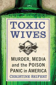 Toxic Wives: Murder, Media And The Poison Panic In America Toxic Wives: Murder, Media And The Poison Panic In America