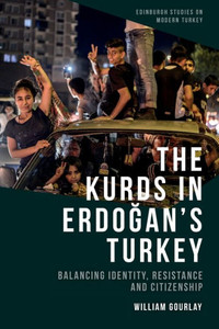 The Kurds In Erdogan'S Turkey: Balancing Identity, Resistance And Citizenship (Edinburgh Studies On Modern Turkey)