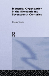 Industrial Organization In The Sixteenth And Seventeenth Centuries: Unwin, G. Industrial Organization In The Sixteenth And Seventeenth Centuries: Unwin, G.