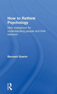 How To Rethink Psychology: New Metaphors For Understanding People And Their Behavior (Exploring The Environmental And Social Foundations Of Human Behaviour)