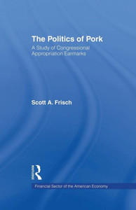 The Politics Of Pork: A Study Of Congressional Appropriations Earmarks (Financial Sector Of The American Economy) The Politics Of Pork: A Study Of Congressional Appropriations Earmarks (Financial Sector Of The American Economy)