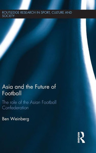 Asia And The Future Of Football: The Role Of The Asian Football Confederation (Routledge Research In Sport, Culture And Society)