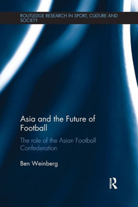 Asia And The Future Of Football: The Role Of The Asian Football Confederation (Routledge Research In Sport, Culture And Society)