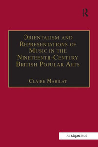 Orientalism And Representations Of Music In The Nineteenth-Century British Popular Arts (Music In Nineteenth-Century Britain)