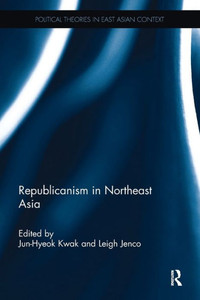 Republicanism In Northeast Asia (Political Theories In East Asian Context) Republicanism In Northeast Asia (Political Theories In East Asian Context)