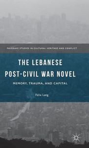 The Lebanese Post-Civil War Novel: Memory, Trauma, And Capital (Palgrave Studies In Cultural Heritage And Conflict)