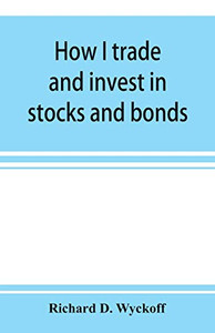 How I trade and invest in stocks and bonds: being some methods evolved and adopted during my thirty-three years experience in Wall street