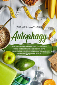 Autophagy: How To Combine Intermittent Fasting And Nobel-Prize Winning Science For Rapid Weight Loss, Reducing Inflammation, And Promoting Long-Term Health Autophagy: How To Combine Intermittent Fasting And Nobel-Prize Winning Science For Rapid Weight Loss, Reducing Inflammation, And Promoting Long-Term Health