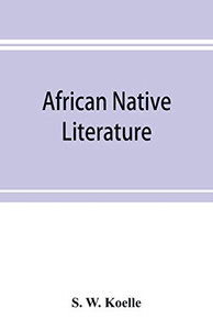 African native literature, or Proverbs, tales, fables, & historical fragments in the Kanuri or Bornu language. To which are added a translation of the above and a Kanuri-English vocabulary