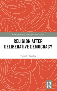 Religion After Deliberative Democracy (Routledge Studies In Religion And Politics)