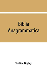 Biblia anagrammatica, or, The anagrammatic Bible: a literary curiosity gathered from unexplored sources and from books of the greatest rarity