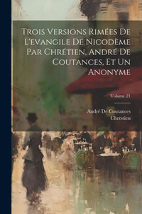 Trois Versions RimEes De L'Evangile De Nicodeme Par ChrEtien, AndrE De Coutances, Et Un Anonyme; Volume 21 (French Edition) Trois Versions RimEes De L'Evangile De Nicodeme Par ChrEtien, AndrE De Coutances, Et Un Anonyme; Volume 21 (French Edition)