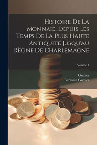Histoire De La Monnaie, Depuis Les Temps De La Plus Haute AntiquitE Jusqu'Au Regne De Charlemagne; Volume 1 (French Edition) Histoire De La Monnaie, Depuis Les Temps De La Plus Haute AntiquitE Jusqu'Au Regne De Charlemagne; Volume 1 (French Edition)