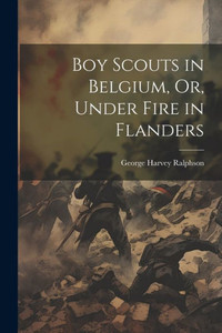 Boy Scouts In Belgium, Or, Under Fire In Flanders Boy Scouts In Belgium, Or, Under Fire In Flanders
