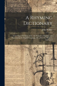 A Rhyming Dictionary: Answering At The Same Time, The Purposes Of Spelling And Pronouncing The English Language, On A Plan Not Hitherto Attempted A Rhyming Dictionary: Answering At The Same Time, The Purposes Of Spelling And Pronouncing The English Language, On A Plan Not Hitherto Attempted