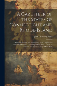 A Gazetteer Of The States Of Connecticut And Rhode-Island: Written With Care And Impartiality, From Original And Authentic Materials: Consisting Of ... An Accurate And Improved Map Of Each State A Gazetteer Of The States Of Connecticut And Rhode-Island: Written With Care And Impartiality, From Original And Authentic Materials: Consisting Of ... An Accurate And Improved Map Of Each State