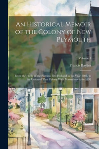 An Historical Memoir Of The Colony Of New Plymouth: From The Flight Of The Pilgrims Into Holland In The Year 1608, To The Union Of That Colony With Massachusetts In 1692; Volume 1 An Historical Memoir Of The Colony Of New Plymouth: From The Flight Of The Pilgrims Into Holland In The Year 1608, To The Union Of That Colony With Massachusetts In 1692; Volume 1