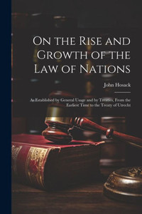 On The Rise And Growth Of The Law Of Nations: As Established By General Usage And By Treaties, From The Earliest Time To The Treaty Of Utrecht