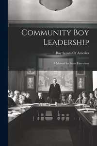 Community Boy Leadership: A Manual For Scout Executives Community Boy Leadership: A Manual For Scout Executives