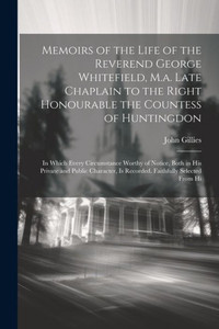 Memoirs Of The Life Of The Reverend George Whitefield, M.A. Late Chaplain To The Right Honourable The Countess Of Huntingdon: In Which Every ... Is Recorded. Faithfully Selected From Hi Memoirs Of The Life Of The Reverend George Whitefield, M.A. Late Chaplain To The Right Honourable The Countess Of Huntingdon: In Which Every ... Is Recorded. Faithfully Selected From Hi