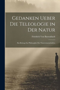 Gedanken Ueber Die Teleologie In Der Natur: Ein Beitrag Zur Philosophie Der Naturwissenschaften (German Edition) Gedanken Ueber Die Teleologie In Der Natur: Ein Beitrag Zur Philosophie Der Naturwissenschaften (German Edition)