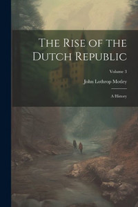 The Rise Of The Dutch Republic: A History; Volume 3