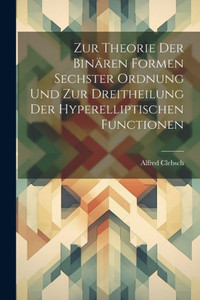 Zur Theorie Der Binären Formen Sechster Ordnung Und Zur Dreitheilung Der Hyperelliptischen Functionen (German Edition)