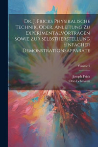 Dr. J. Fricks Physikalische Technik, Oder, Anleitung Zu Experimentalvorträgen Sowie Zur Selbstherstellung Einfacher Demonstrationsapparate; Volume 2 (German Edition) Dr. J. Fricks Physikalische Technik, Oder, Anleitung Zu Experimentalvorträgen Sowie Zur Selbstherstellung Einfacher Demonstrationsapparate; Volume 2 (German Edition)