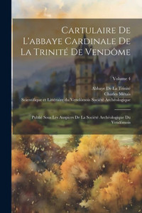 Cartulaire De L'Abbaye Cardinale De La TrinitE De Vendôme: PubliE Sous Les Auspices De La SociEtE ArchEologique Du Vendômois; Volume 4 (French Edition)