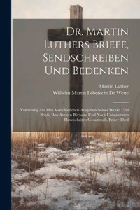 Dr. Martin Luthers Briefe, Sendschreiben Und Bedenken: Volständig Aus Den Verschiedenen Ausgaben Seiner Werke Und Briefe, Aus Andern Büchern Und Noch ... Gesammelt, Erster Theil (German Edition) Dr. Martin Luthers Briefe, Sendschreiben Und Bedenken: Volständig Aus Den Verschiedenen Ausgaben Seiner Werke Und Briefe, Aus Andern Büchern Und Noch ... Gesammelt, Erster Theil (German Edition)