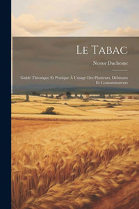 Le Tabac: Guide ThEorique Et Pratique a L'Usage Des Planteurs, DEbitants Et Consommateurs (French Edition) Le Tabac: Guide ThEorique Et Pratique a L'Usage Des Planteurs, DEbitants Et Consommateurs (French Edition)