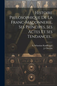 Histoire Philosophique De La Franc-Maçonnerie, Ses Principes, Ses Actes Et Ses Tendances... (French Edition) Histoire Philosophique De La Franc-Maçonnerie, Ses Principes, Ses Actes Et Ses Tendances... (French Edition)