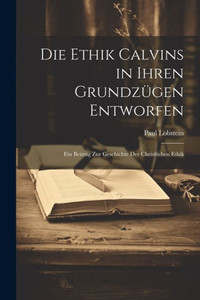 Die Ethik Calvins In Ihren Grundzügen Entworfen: Ein Beitrag Zur Geschichte Der Christlichen Ethik (German Edition) Die Ethik Calvins In Ihren Grundzügen Entworfen: Ein Beitrag Zur Geschichte Der Christlichen Ethik (German Edition)