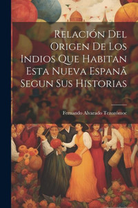 Relacion Del Origen De Los Indios Que Habitan Esta Nueva Espana Segun Sus Historias (Spanish Edition) Relacion Del Origen De Los Indios Que Habitan Esta Nueva Espana Segun Sus Historias (Spanish Edition)